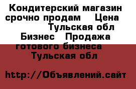 Кондитерский магазин срочно продам  › Цена ­ 280 000 - Тульская обл. Бизнес » Продажа готового бизнеса   . Тульская обл.